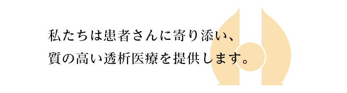 私たちは患者さんに寄り添い、質の高い透析医療を提供します。